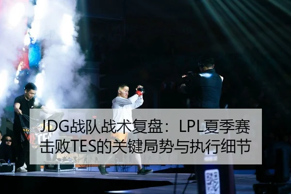 JDG战队战术复盘：LPL夏季赛击败TES的关键局势与执行细节